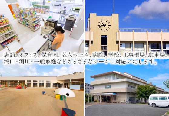 店舗、オフィス、保育園、老人ホーム、病院、学校、工事現場、駐車場、湾口・河川、一般住宅などさまざまなシーンに対応いたします。